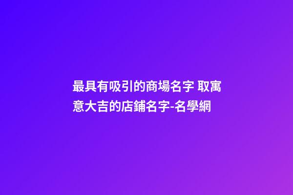 最具有吸引的商場名字 取寓意大吉的店鋪名字-名學網-第1張-店鋪起名-玄機派